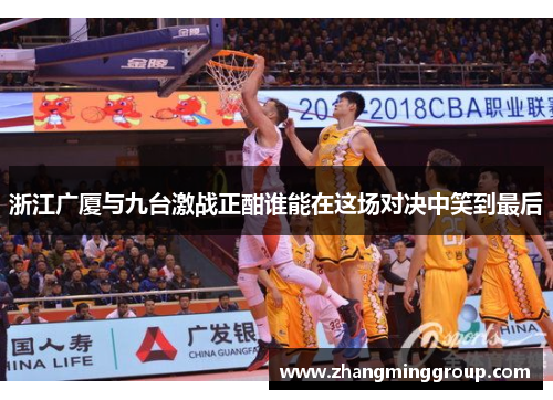 浙江广厦与九台激战正酣谁能在这场对决中笑到最后