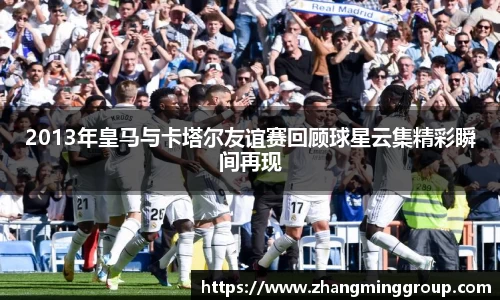 333体育2013年皇马与卡塔尔友谊赛回顾球星云集精彩瞬间再现