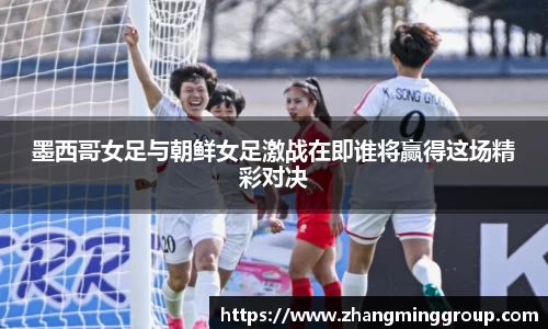 333体育墨西哥女足与朝鲜女足激战在即谁将赢得这场精彩对决